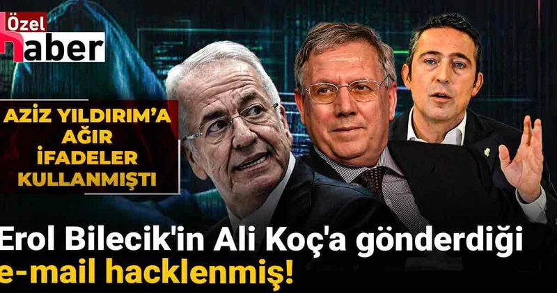 Erol Bilecik’in Ali Koç’a gönderdiği e mail hacklenmiş!