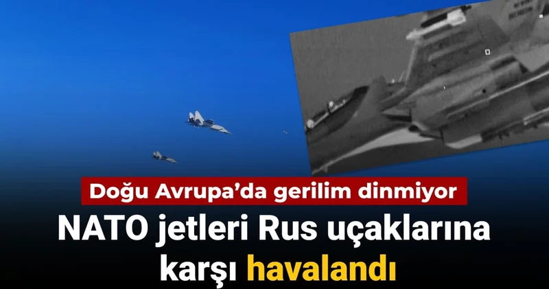 Doğu Avrupa’da gerilim dinmiyor: NATO ve Rus jetleri karşı karşıya geldi