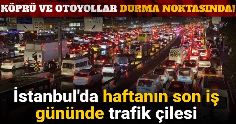 İstanbul da haftanın son iş gününde trafik çilesi: Köprü ve otoyollar durma noktasında!