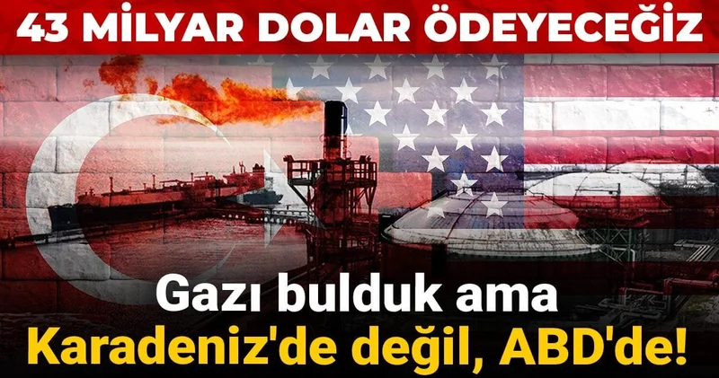 Gazı bulduk ama Karadeniz de değil, ABD de! 43 milyar dolar ödeyeceğiz