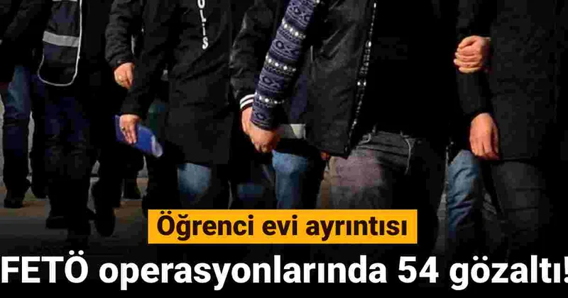 İstanbul merkezli FETÖ operasyonunda 54 kişi gözaltına alındı: Öğrenci evlerine yerleştirmişler!