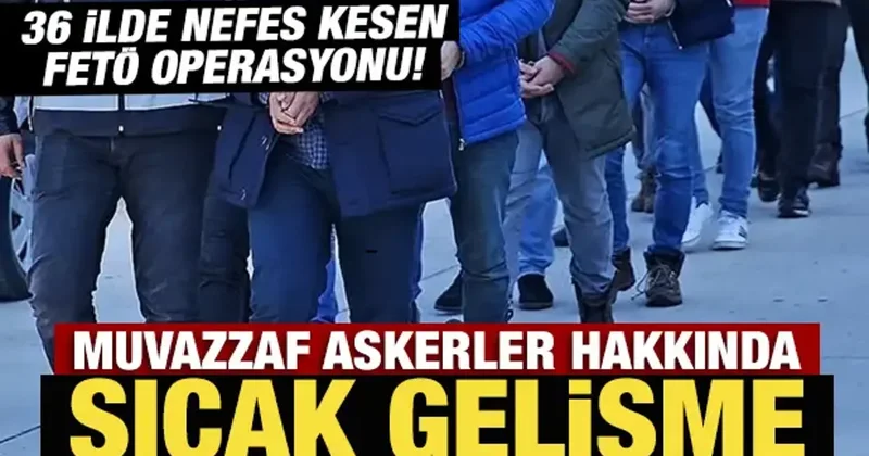 36 ilde nefes kesen FETÖ operasyonu! Muvazzaf askerler hakkında sıcak gelişme