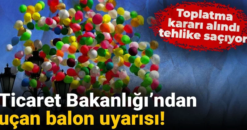 Ticaret Bakanlığı’ndan uçan balon uyarısı! Toplatma kararı alındı, tehlike saçıyor