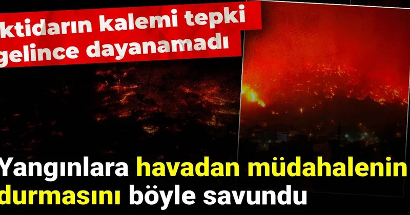 İktidarın kalemi tepki gelince dayanamadı: Yangınlara havadan müdahalenin durmasını böyle savundu