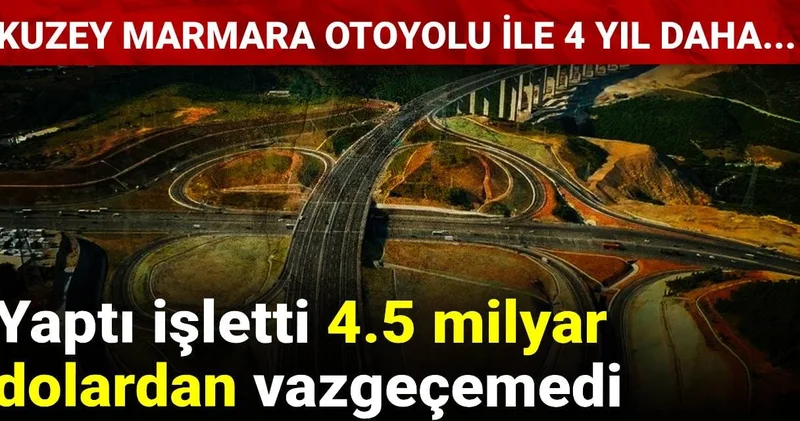 Yaptı işletti 4.5 milyar dolardan vazgeçemedi: Kuzey Marmara Otoyolu ile 4 yıl daha...