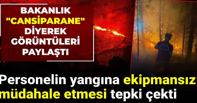 Personelin yangına ekipmansız müdahalesi tepki çekti: Bakanlık cansiparane diyerek görüntüleri paylaştı