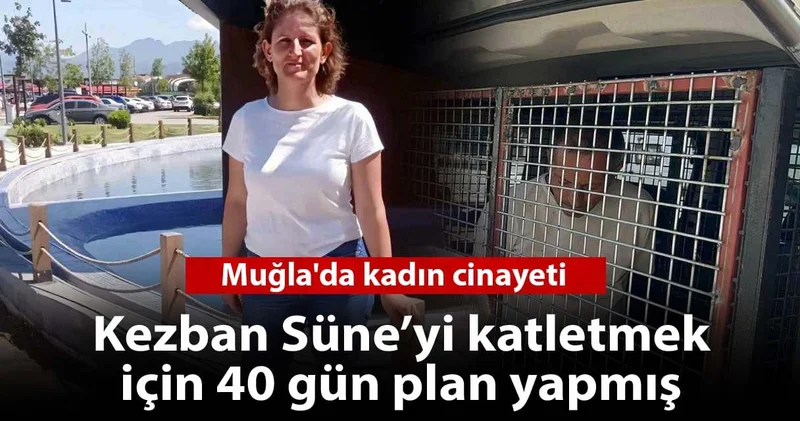 Muğla da kadın cinayeti: 40 gün boyunca plan yapmış