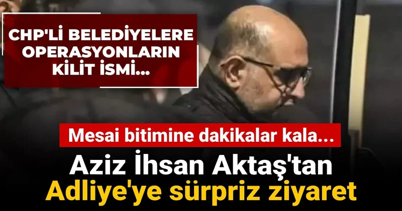 Mesai bitimine dakikalar kala Aziz İhsan Aktaş tan Adliye ye sürpriz ziyaret