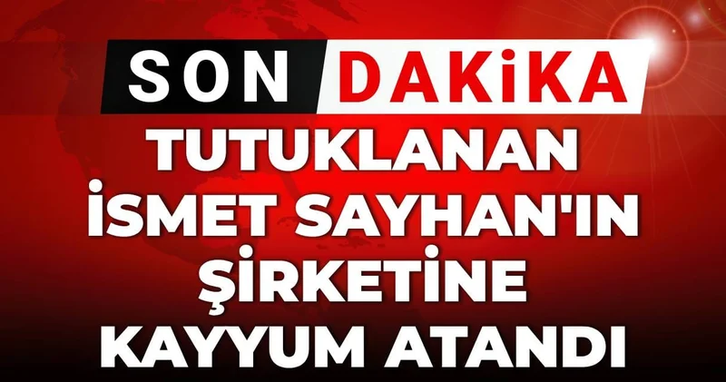 Son Dakika Tutuklanan İsmet Sayhan ın şirketine kayyum atandı