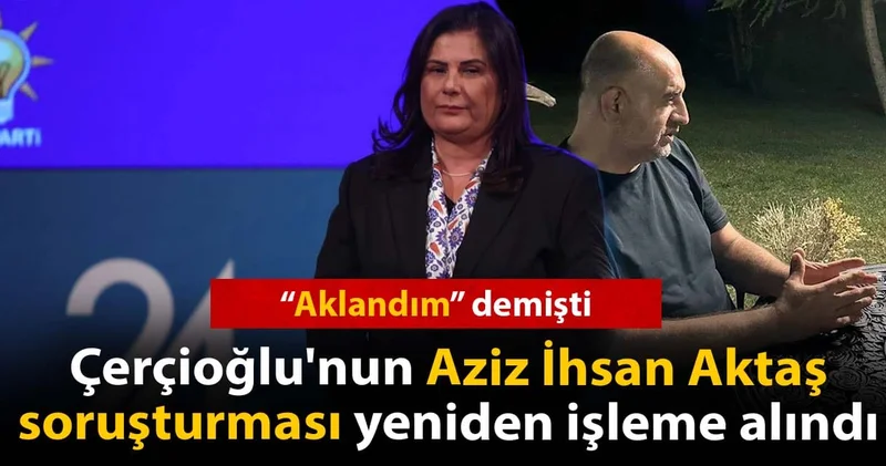 Aklandım demişti: Çerçioğlu nun Aziz İhsan Aktaş soruşturması yeniden işleme alındı