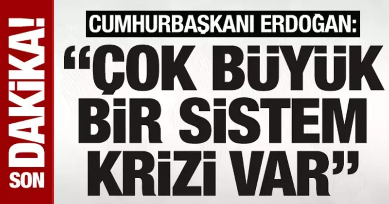 Son dakika: Cumhurbaşkanı Erdoğan: Çok büyük bir sistem krizi var