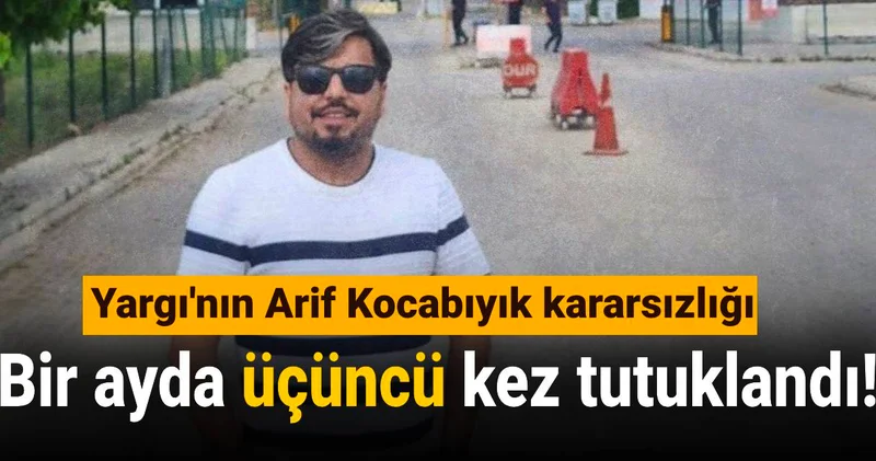 Yargı nın Arif Kocabıyık kararsızlığı: Bir ayda üçüncü kez tutuklandı!