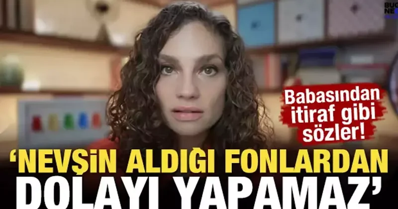 Babasından itiraf gibi sözler! Nevşin aldığı fonlardan dolayı yapamaz