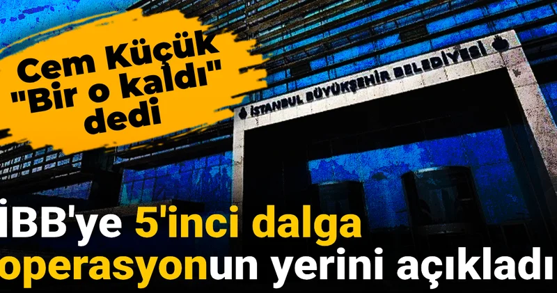 İBB ye 5 inci dalga operasyonun yerini açıkladı: Cem Küçük Bir o kaldı dedi
