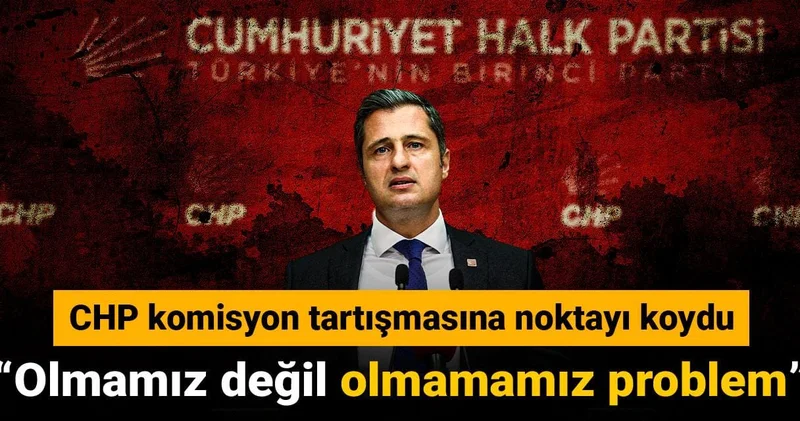 CHP komisyon tartışmasına noktayı koydu: Olmamız değil olmamamız problem