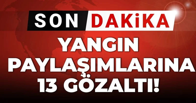Orman yangını paylaşımlarına 13 gözaltı!