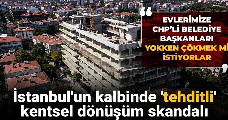 İstanbul un kalbinde tehditli kentsel dönüşüm skandalı: Evlerimize CHP’li belediye başkanları yokken çökmek mi istiyorlar