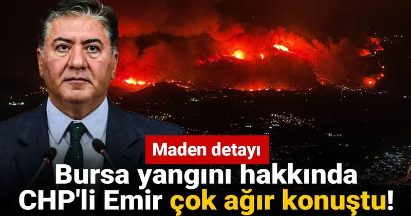 Bursa yangını hakkında CHP li Emir çok ağır konuştu! Maden detayı