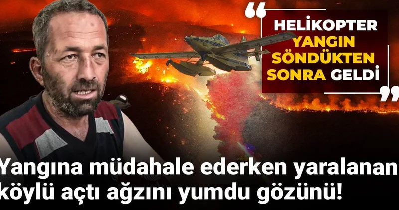 Yangına müdahale ederken yaralanan köylü açtı ağzını yumdu gözünü: Helikopter yangın söndükten sonra geldi