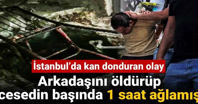 İstanbul’da kan donduran olay: Arkadaşını öldürüp, cesedin başında 1 saat ağlamış