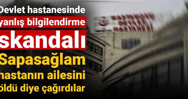 Devlet hastanesinde yanlış bilgilendirme skandalı: Sapasağlam hastanın ailesini öldü diye çağırdılar!
