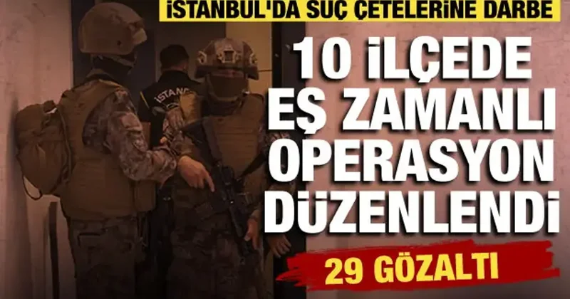 İstanbul’da 10 ilçede suç çetelerine eş zamanlı operasyon düzenlendi: 29 şüpheli yakalandı