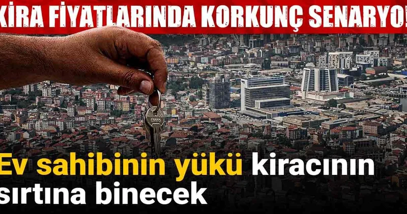 Kira fiyatlarında korkunç senaryo! Ev sahibinin yükü kiracının sırtına binecek