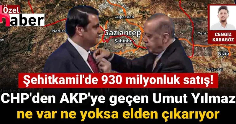 CHP den AKP ye geçen Umut Yılmaz ne var ne yoksa elden çıkarıyor: Şehitkamil de 930 milyonluk satış!