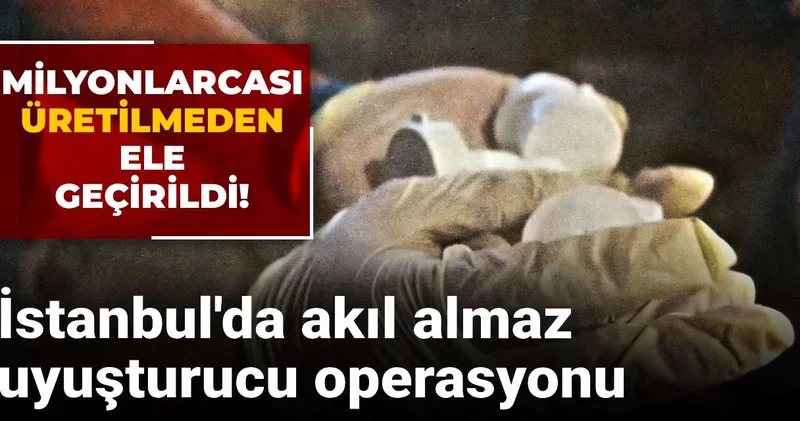 Milyonlarcası üretilmeden ele geçirildi! İstanbul da akıl almaz uyuşturucu operasyonu