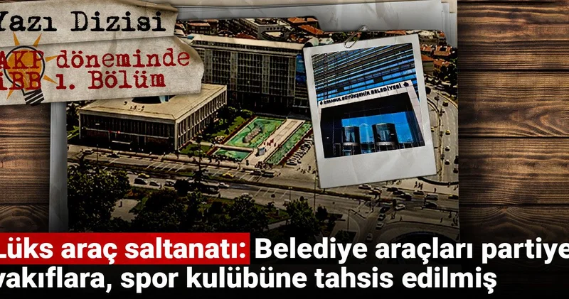 AKP döneminde İBB Lüks araç saltanatı: Belediye araçları partiye, vakıflara, spor kulübüne tahsis edilmiş