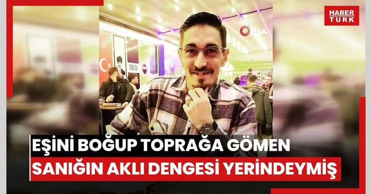 Eşini boğup toprağa gömen sanığın akli dengesi yerindeymiş
