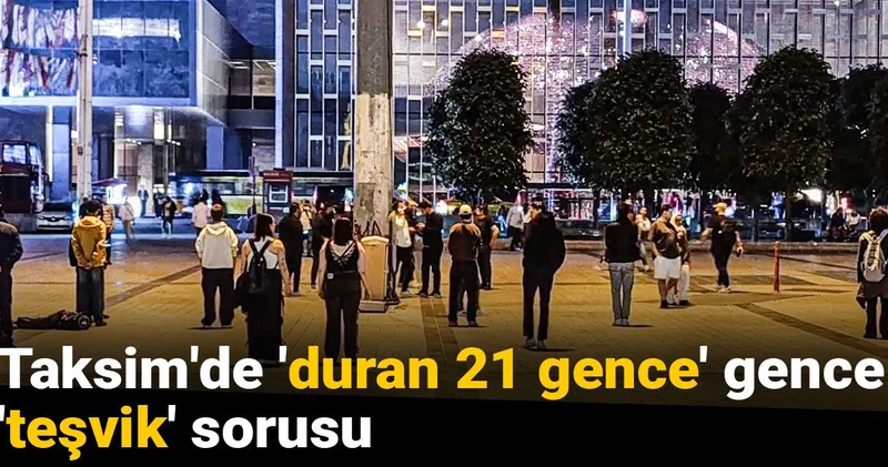Taksim de duran 21 gence gence teşvik sorusu