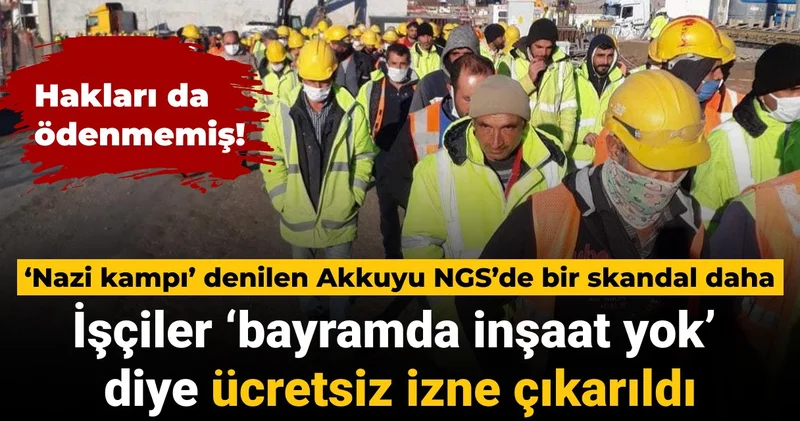 ‘Nazi kampı’ denilen Akkuyu NGS de bir skandal daha: İşçiler bayram öncesi ücretsiz izne çıkarıldı