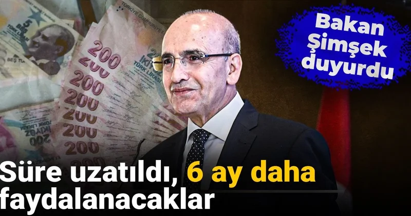 Bakan Şimşek duyurdu: Süre uzatıldı, 6 ay daha faydalanacaklar