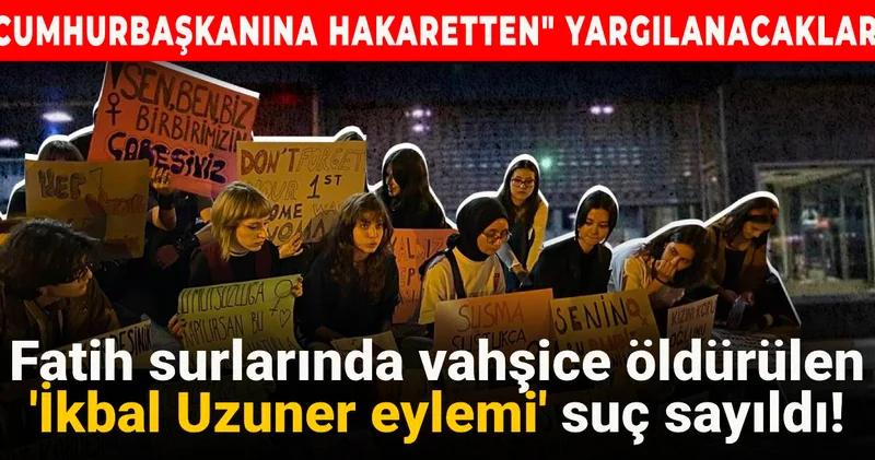 Fatih surlarında vahşice öldürülen İkbal Uzuner eylemi suç sayıldı! Cumhurbaşkanına hakaretten yargılanacaklar