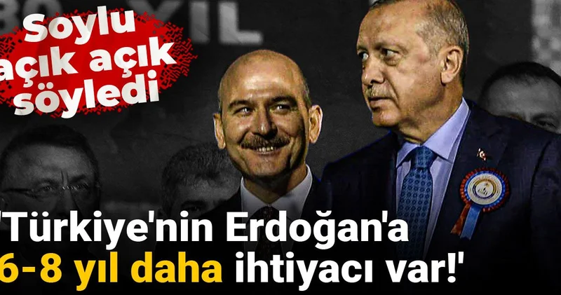 Soylu açık açık söyledi: Türkiye nin Erdoğan a 6 8 yıl daha ihtiyacı var!