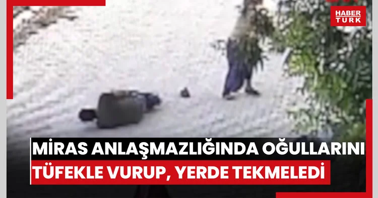 Miras anlaşmazlığında oğullarını tüfekle vurup, yerde tekmelemiş
