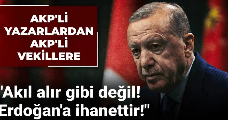 AKP li yazarlar AKP li vekillere resti çekti: Akıl alır gibi değil! Erdoğan a ihanet...