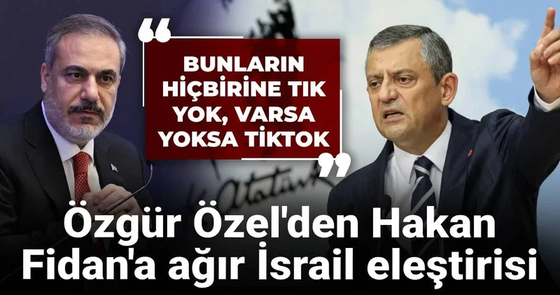 Özgür Özel den Hakan Fidan a ağır İsrail eleştirisi: Bunların hiçbirine tık yok, varsa yoksa TikTok