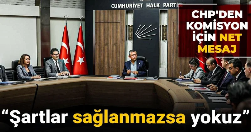 CHP den komisyon için net mesaj: Şartlar sağlanmazsa yokuz