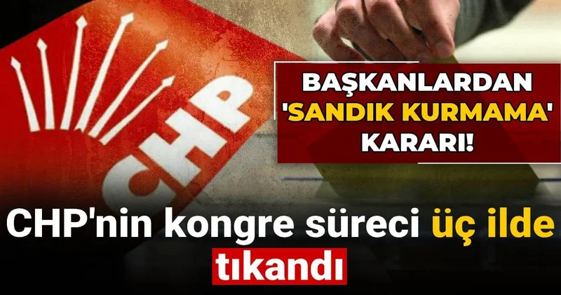 CHP nin kongre süreci 3 ilde tıkandı: İl başkanlıkları sandık kurmama kararı aldı!