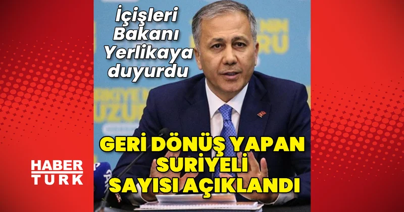 Bakan Yerlikaya geri dönüş yapan Suriyeli sayısını açıkladı
