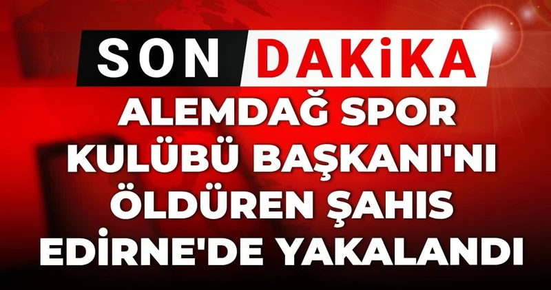 Son Dakika Alemdağ Spor Kulübü Başkanı nı öldüren şahıs Edirne de yakalandı