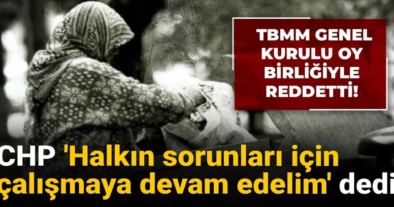 CHP Halkın sorunları için çalışmaya devam edelim dedi: TBMM Genel Kurulu oy birliğiyle reddetti!