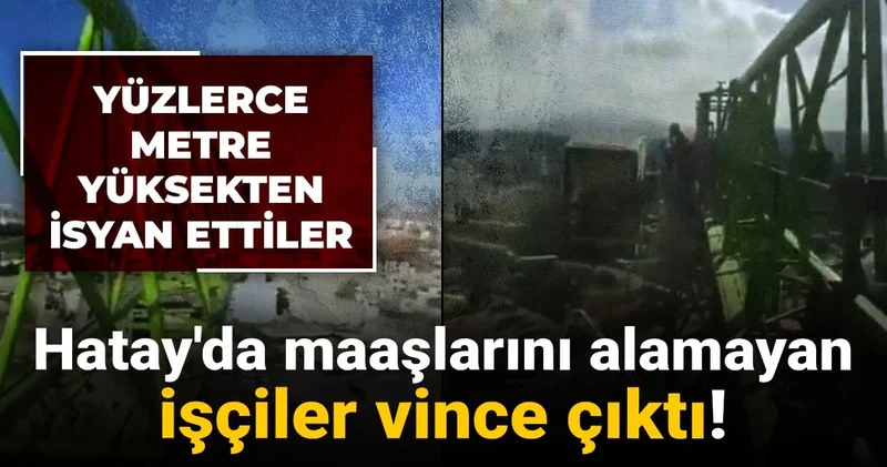 Hatay da maaşlarını alamayan işçiler vince çıktı! Yüzlerce metre yüksekten isyan ettiler
