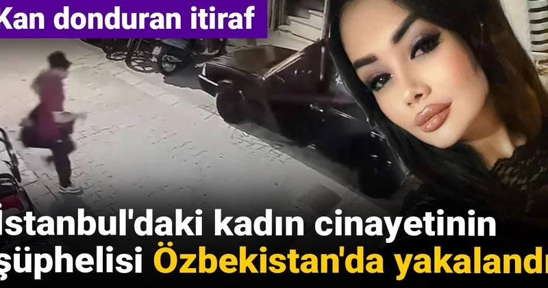 İstanbul daki kadın cinayetinin şüphelisi Özbekistan da yakalandı! Kan donduran itiraf