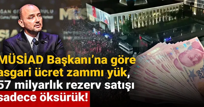 MÜSİAD Başkanı na göre asgari ücret zammı yük, 57 milyarlık rezerv satışı sadece öksürük!