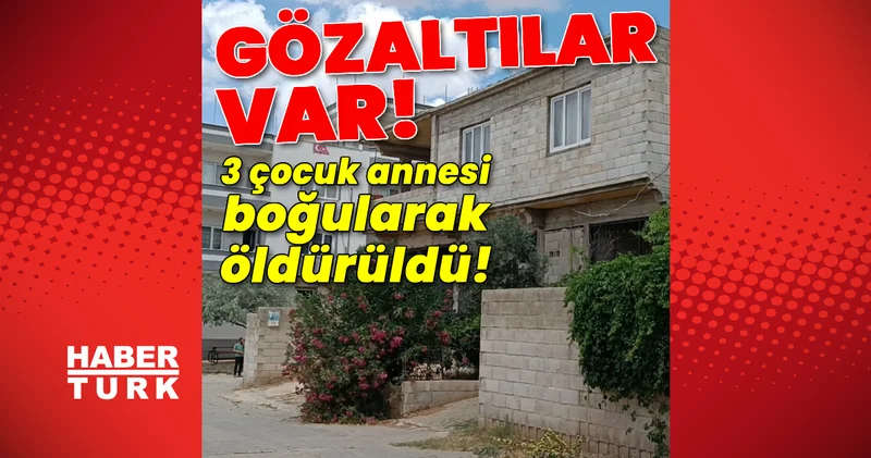 Çok sayıda şüpheli gözaltında! 3 çocuk annesi boğularak öldürüldü! Son dakika haberler Son dakika haberleri