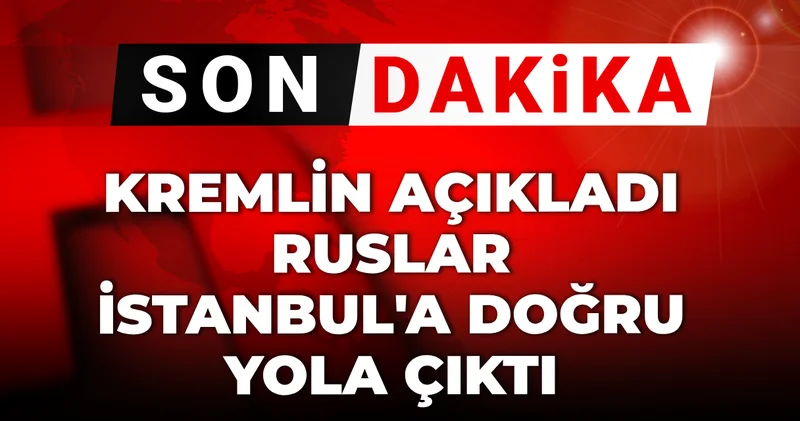 Son dakika... Kremlin açıkladı: Ruslar İstanbul a doğru yola çıktı