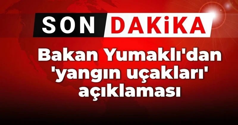 Son dakika Bakan Yumaklı dan yangın uçakları açıklaması
